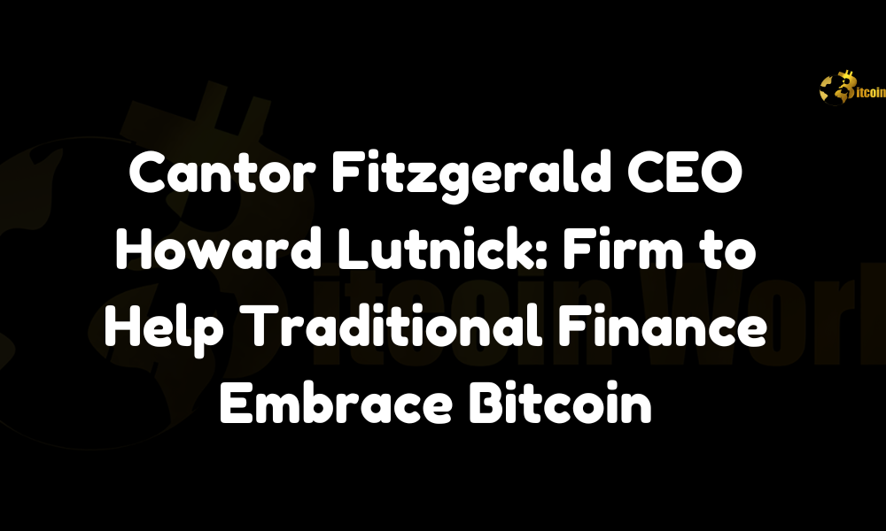 Cantor Fitzgerald CEO Howard Lutnick: Firm to Help Traditional Finance Embrace Bitcoin