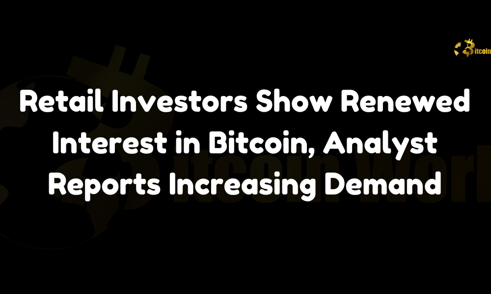 Retail Investors Show Renewed Interest in Bitcoin, Analyst Reports Increasing Demand